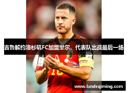 吉鲁解约洛杉矶FC加盟里尔，代表队出战最后一场