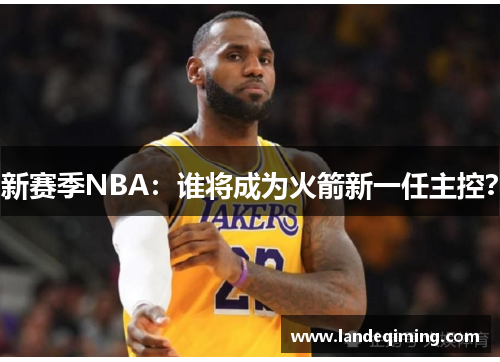 新赛季NBA：谁将成为火箭新一任主控？