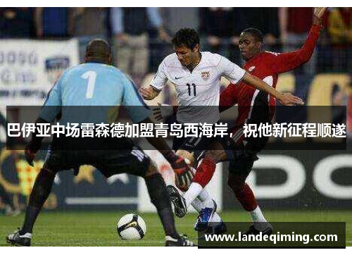 巴伊亚中场雷森德加盟青岛西海岸，祝他新征程顺遂