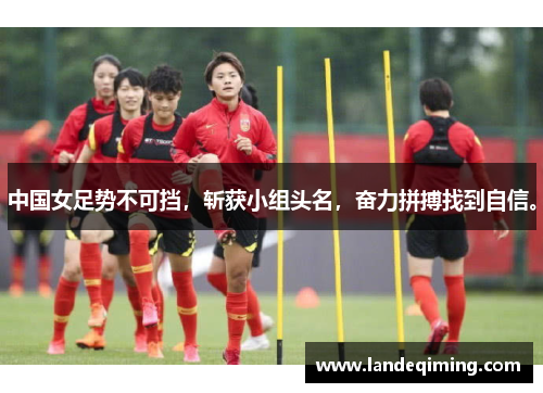 中国女足势不可挡，斩获小组头名，奋力拼搏找到自信。